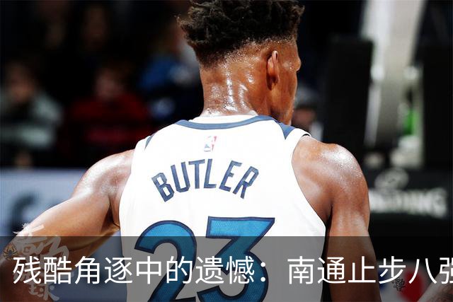 残酷角逐中的遗憾：南通止步八强，李贤成重伤