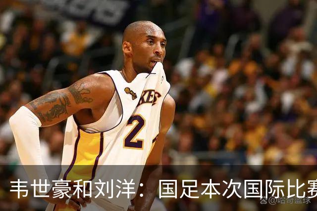 韦世豪和刘洋：国足本次国际比赛窗口的双首发代表